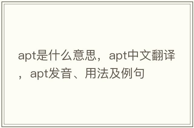 apt是什么意思，apt中文翻譯，apt發(fā)音、用法及例句