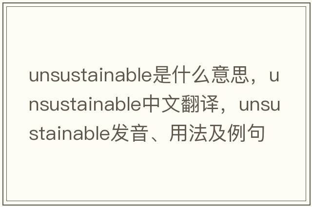 unsustainable是什么意思，unsustainable中文翻譯，unsustainable發(fā)音、用法及例句