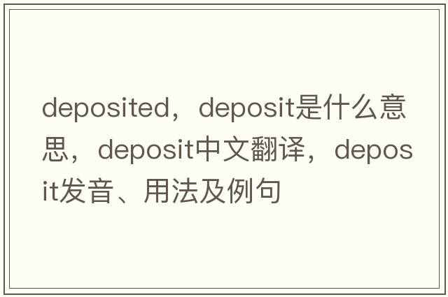 deposited，deposit是什么意思，deposit中文翻譯，deposit發(fā)音、用法及例句