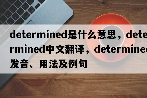 determined是什么意思，determined中文翻譯，determined發(fā)音、用法及例句