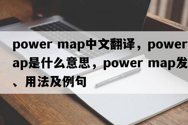 power map中文翻譯，power map是什么意思，power map發(fā)音、用法及例句