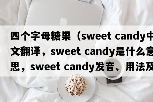 四個(gè)字母糖果（sweet candy中文翻譯，sweet candy是什么意思，sweet candy發(fā)音、用法及例句）