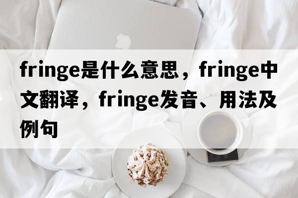 fringe是什么意思，fringe中文翻譯，fringe發(fā)音、用法及例句