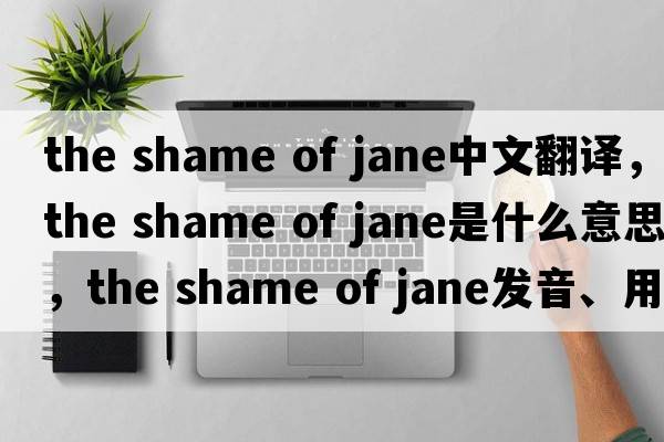 the shame of jane中文翻譯，the shame of jane是什么意思，the shame of jane發(fā)音、用法及例句
