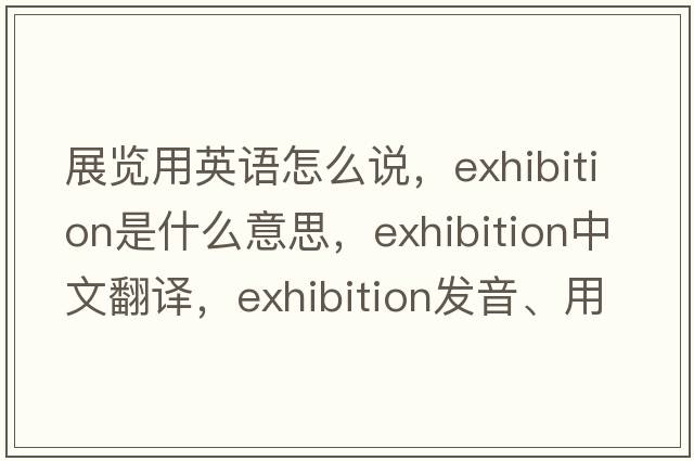 展覽用英語(yǔ)怎么說(shuō)，exhibition是什么意思，exhibition中文翻譯，exhibition發(fā)音、用法及例句
