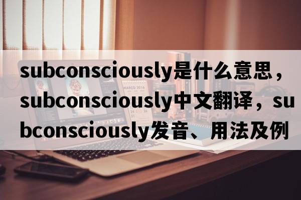 subconsciously是什么意思，subconsciously中文翻譯，subconsciously發(fā)音、用法及例句