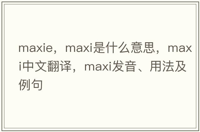 MaxIE，maxi是什么意思，maxi中文翻譯，maxi發(fā)音、用法及例句