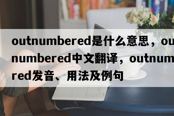 outnumbered是什么意思，outnumbered中文翻譯，outnumbered發(fā)音、用法及例句