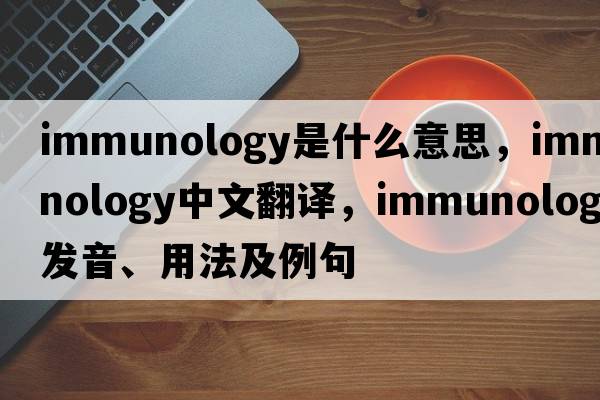 immunology是什么意思，immunology中文翻譯，immunology發(fā)音、用法及例句