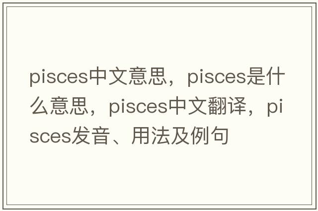 pisces中文意思，Pisces是什么意思，Pisces中文翻譯，Pisces發(fā)音、用法及例句
