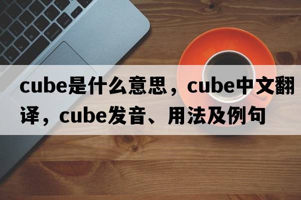 cube是什么意思，cube中文翻譯，cube發(fā)音、用法及例句