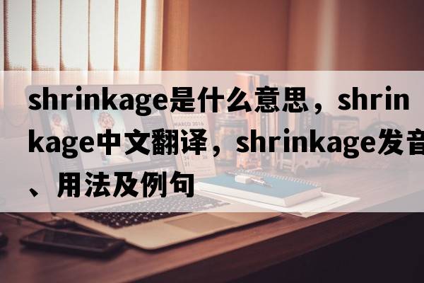 shrinkage是什么意思，shrinkage中文翻譯，shrinkage發(fā)音、用法及例句
