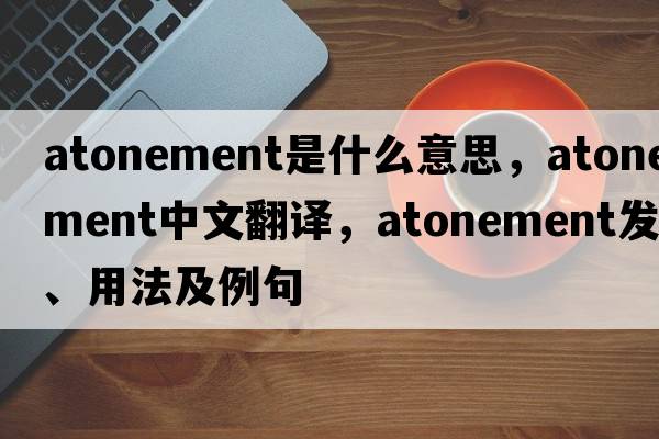 atonement是什么意思，atonement中文翻譯，atonement發(fā)音、用法及例句