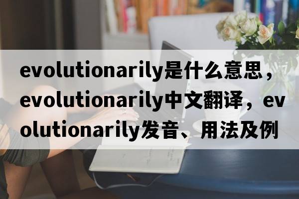 evolutionarily是什么意思，evolutionarily中文翻譯，evolutionarily發(fā)音、用法及例句