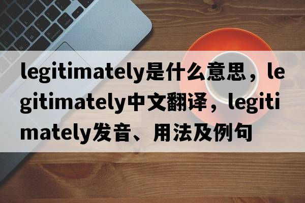 legitimately是什么意思，legitimately中文翻譯，legitimately發(fā)音、用法及例句