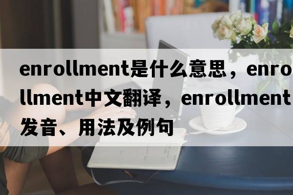 enrollment是什么意思，enrollment中文翻譯，enrollment發(fā)音、用法及例句