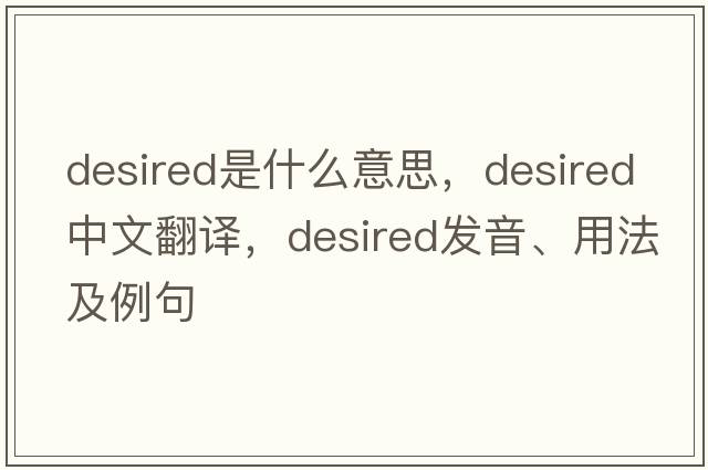 desired是什么意思，desired中文翻譯，desired發(fā)音、用法及例句