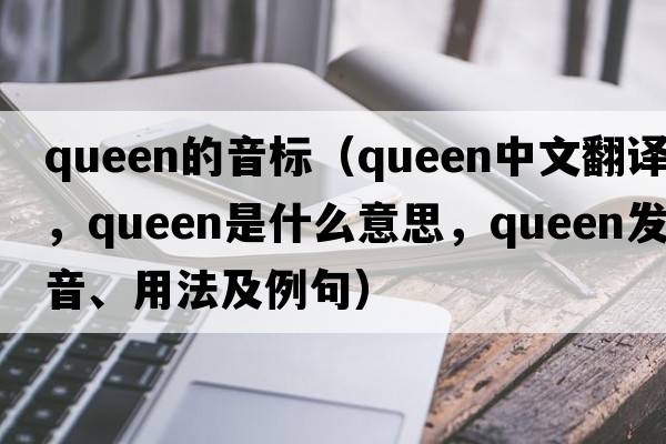 queen的音標（queen中文翻譯，queen是什么意思，queen發(fā)音、用法及例句）