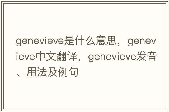 GENEVIEVE是什么意思，GENEVIEVE中文翻譯，GENEVIEVE發(fā)音、用法及例句