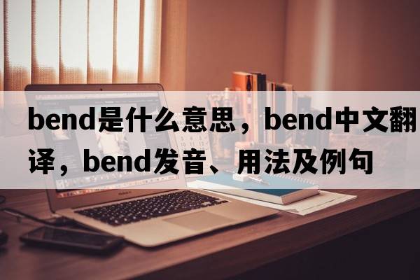 bend是什么意思，bend中文翻譯，bend發(fā)音、用法及例句