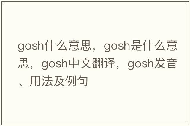 gosh什么意思，gosh是什么意思，gosh中文翻譯，gosh發(fā)音、用法及例句