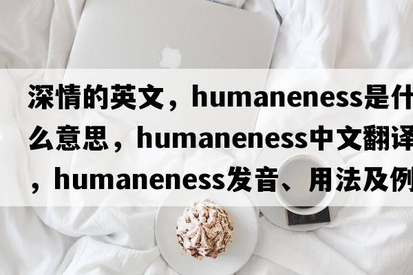 深情的英文，humaneness是什么意思，humaneness中文翻譯，humaneness發(fā)音、用法及例句