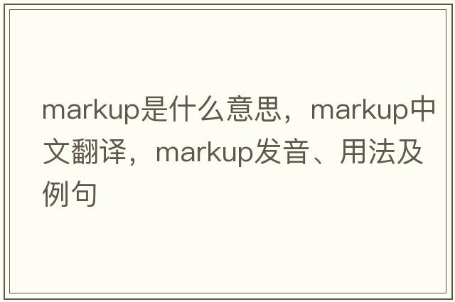 markup是什么意思，markup中文翻譯，markup發(fā)音、用法及例句