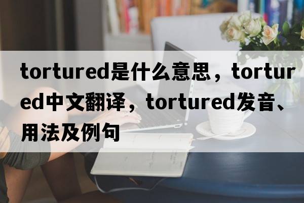 tortured是什么意思，tortured中文翻譯，tortured發(fā)音、用法及例句