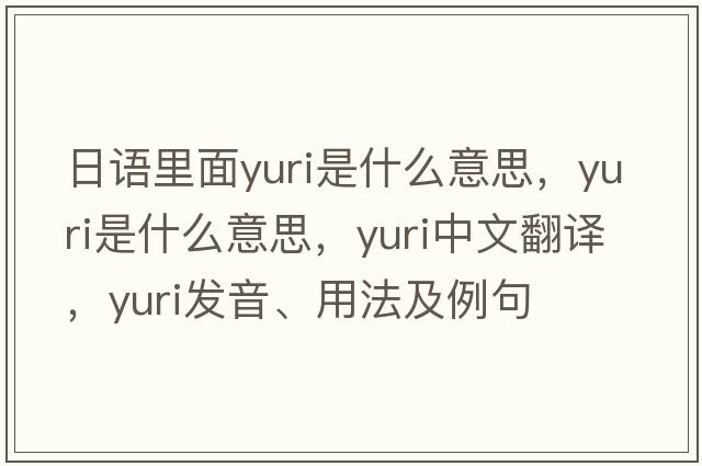 日語(yǔ)里面yuri是什么意思，yuri是什么意思，yuri中文翻譯，yuri發(fā)音、用法及例句