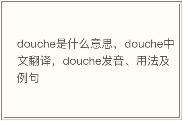 douche是什么意思，douche中文翻譯，douche發(fā)音、用法及例句