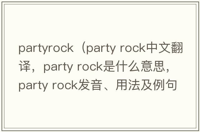 partyrock（party rock中文翻譯，party rock是什么意思，party rock發(fā)音、用法及例句）