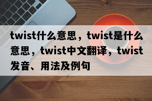 twist什么意思，twist是什么意思，twist中文翻譯，twist發(fā)音、用法及例句