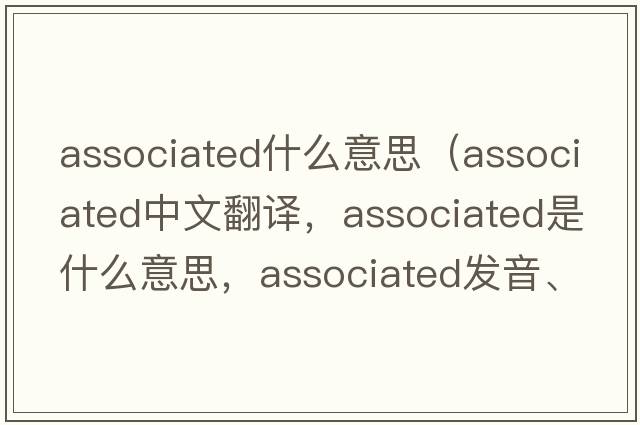 associated什么意思（associated中文翻譯，associated是什么意思，associated發(fā)音、用法及例句）