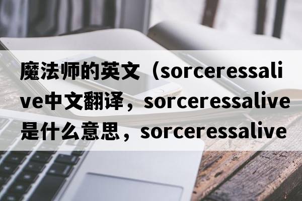 魔法師的英文（sorceressalive中文翻譯，sorceressalive是什么意思，sorceressalive發(fā)音、用法及例句）