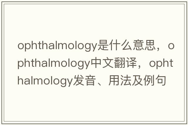 ophthalmology是什么意思，ophthalmology中文翻譯，ophthalmology發(fā)音、用法及例句