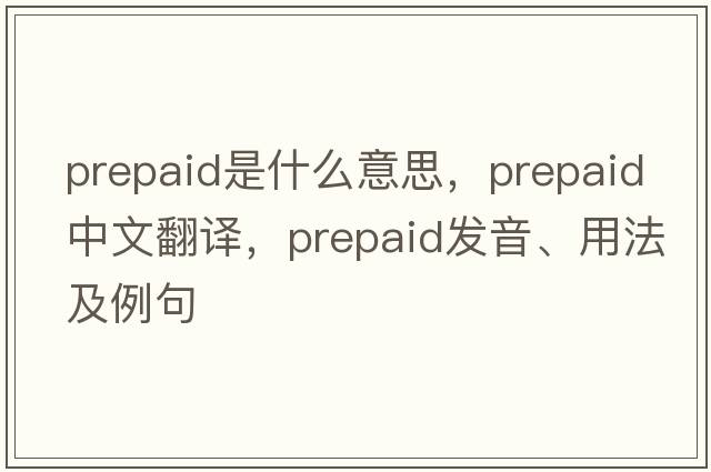 prepaid是什么意思，prepaid中文翻譯，prepaid發(fā)音、用法及例句