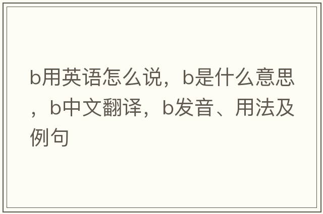 b用英語(yǔ)怎么說(shuō)，B是什么意思，B中文翻譯，B發(fā)音、用法及例句