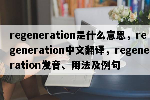 regeneration是什么意思，regeneration中文翻譯，regeneration發(fā)音、用法及例句