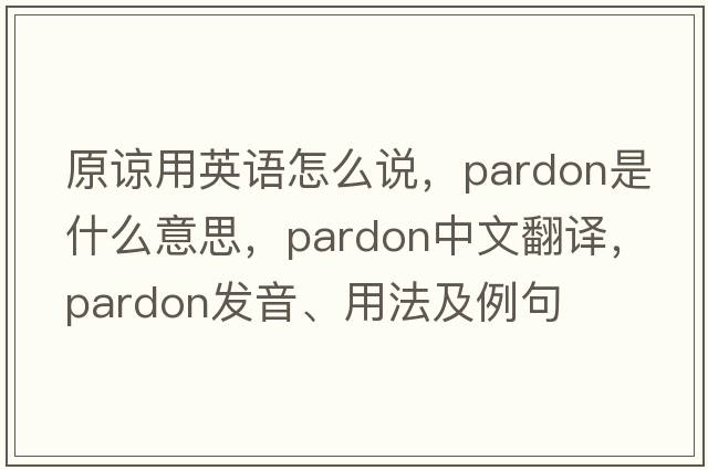原諒用英語(yǔ)怎么說(shuō)，pardon是什么意思，pardon中文翻譯，pardon發(fā)音、用法及例句