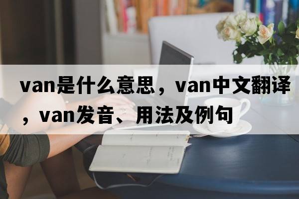 van是什么意思，van中文翻譯，van發(fā)音、用法及例句