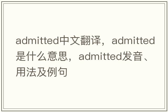 admitted中文翻譯，admitted是什么意思，admitted發(fā)音、用法及例句