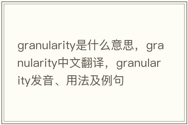 granularity是什么意思，granularity中文翻譯，granularity發(fā)音、用法及例句