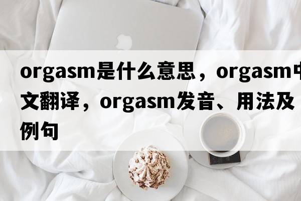 orgasm是什么意思，orgasm中文翻譯，orgasm發(fā)音、用法及例句