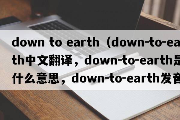 down to earth（down-to-earth中文翻譯，down-to-earth是什么意思，down-to-earth發(fā)音、用法及例句）