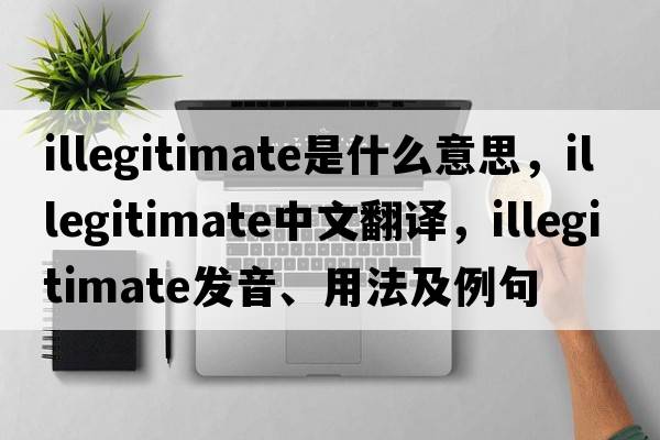 illegitimate是什么意思，illegitimate中文翻譯，illegitimate發(fā)音、用法及例句