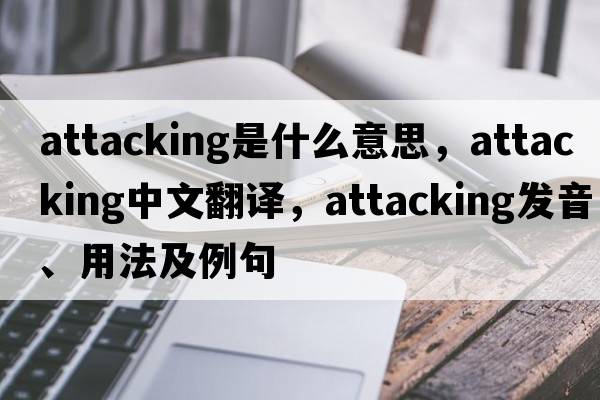 attacking是什么意思，attacking中文翻譯，attacking發(fā)音、用法及例句