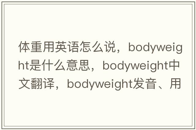 體重用英語(yǔ)怎么說(shuō)，bodyweight是什么意思，bodyweight中文翻譯，bodyweight發(fā)音、用法及例句