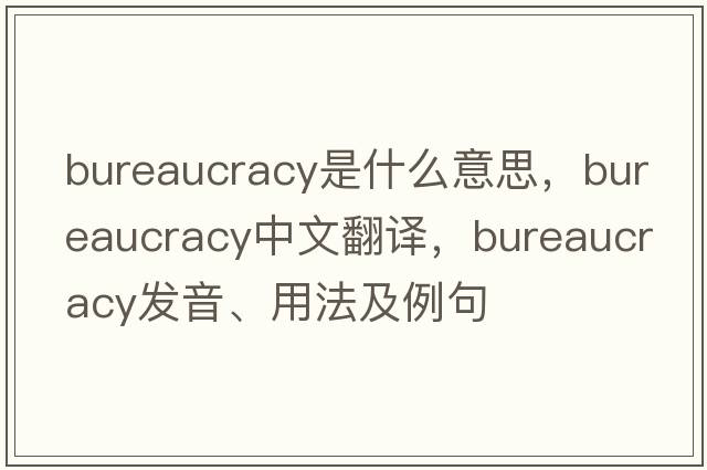 bureaucracy是什么意思，bureaucracy中文翻譯，bureaucracy發(fā)音、用法及例句