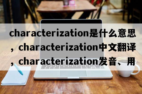 characterization是什么意思，characterization中文翻譯，characterization發(fā)音、用法及例句