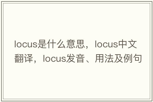 locus是什么意思，locus中文翻譯，locus發(fā)音、用法及例句